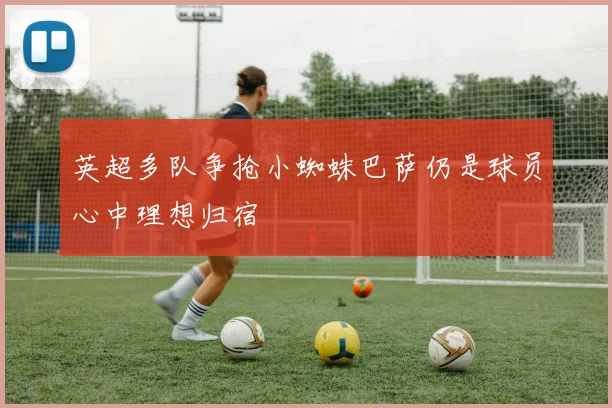 英超多队争抢小蜘蛛巴萨仍是球员心中理想归宿