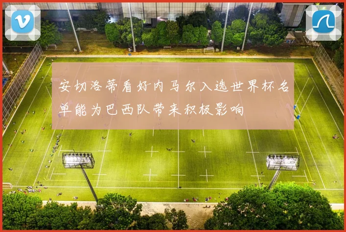 安切洛蒂看好内马尔入选世界杯名单能为巴西队带来积极影响