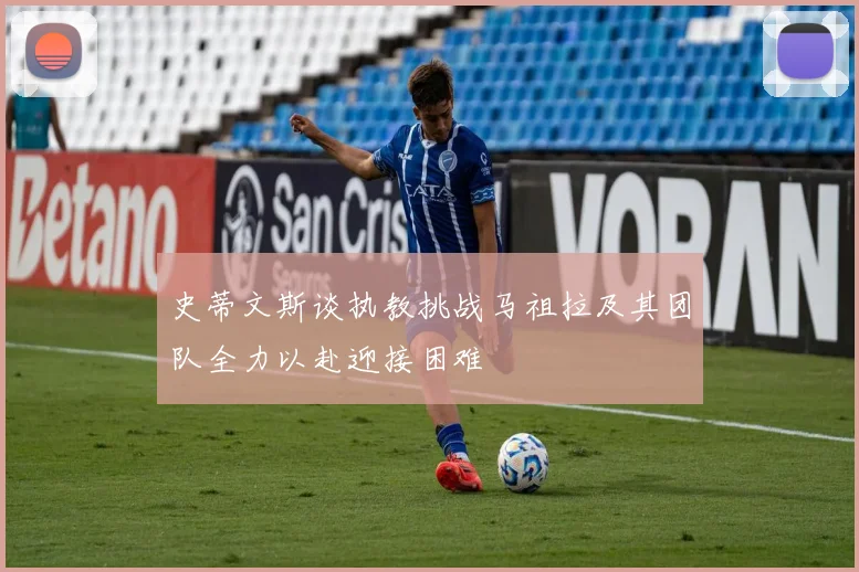 史蒂文斯谈执教挑战马祖拉及其团队全力以赴迎接困难