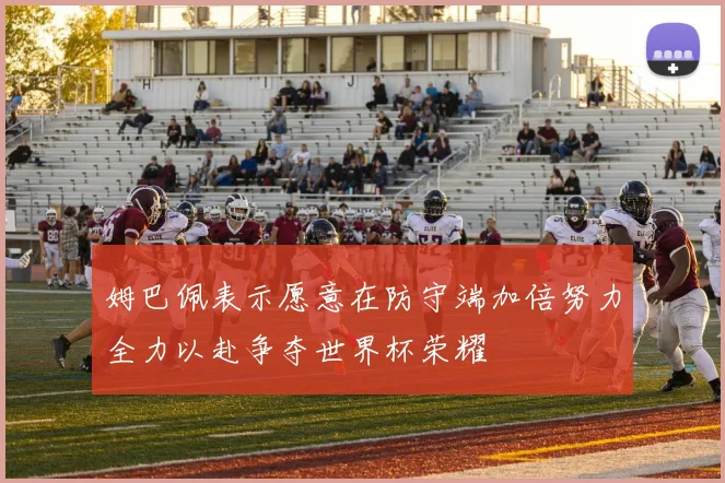 姆巴佩表示愿意在防守端加倍努力全力以赴争夺世界杯荣耀