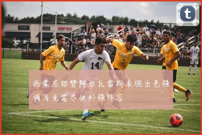 西蒙尼称赞阿尔瓦雷斯表现出色强调马竞需尽快补强阵容