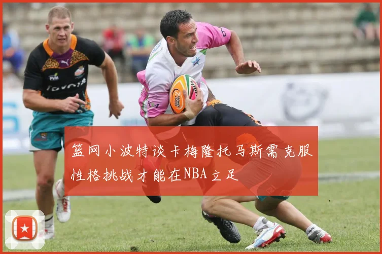 篮网小波特谈卡梅隆托马斯需克服性格挑战才能在NBA立足