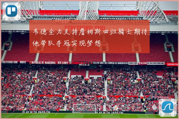 韦德全力支持詹姆斯回归骑士期待他带队夺冠实现梦想