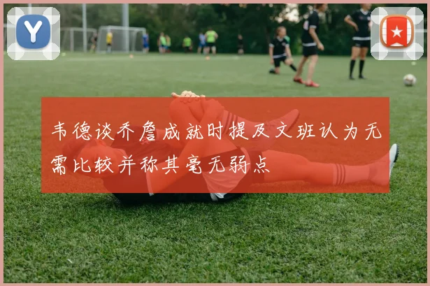 韦德谈乔詹成就时提及文班认为无需比较并称其毫无弱点