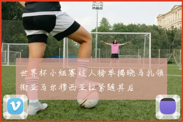 世界杯小组赛过人榜单揭晓马扎领衔亚马尔穆西亚拉紧随其后