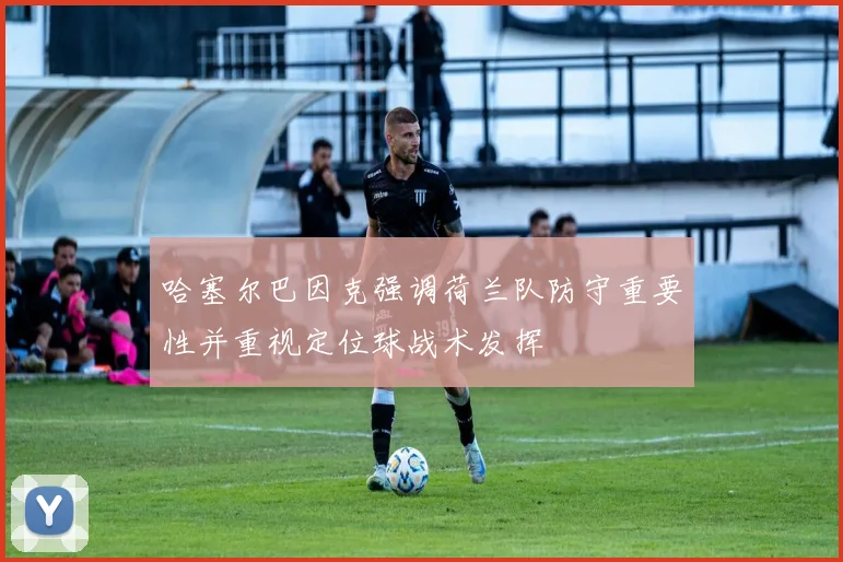 哈塞尔巴因克强调荷兰队防守重要性并重视定位球战术发挥
