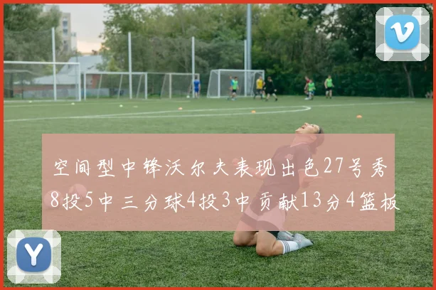 空间型中锋沃尔夫表现出色27号秀8投5中三分球4投3中贡献13分4篮板4助攻