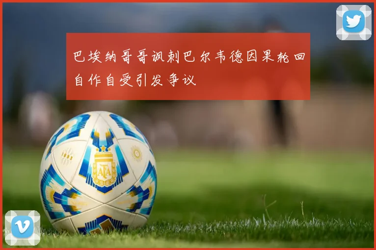 巴埃纳哥哥讽刺巴尔韦德因果轮回自作自受引发争议