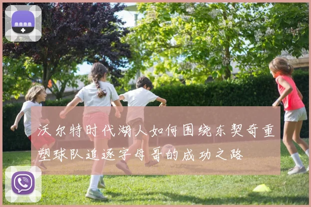 沃尔特时代湖人如何围绕东契奇重塑球队追逐字母哥的成功之路