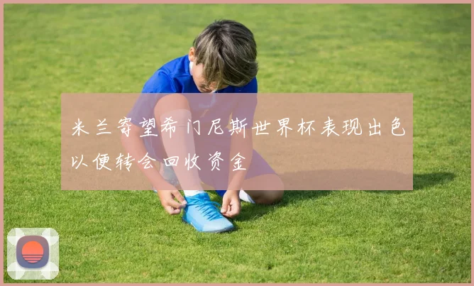 米兰寄望希门尼斯世界杯表现出色以便转会回收资金