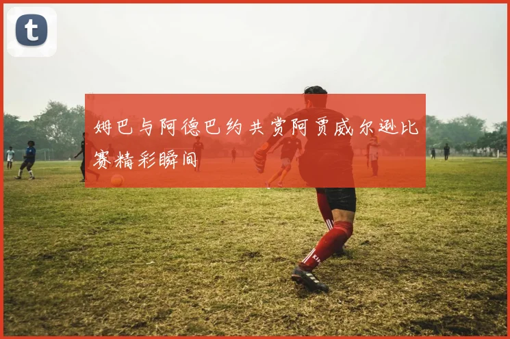 姆巴与阿德巴约共赏阿贾威尔逊比赛精彩瞬间