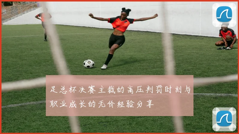足总杯决赛主裁的高压判罚时刻与职业成长的无价经验分享