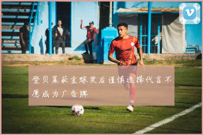登贝莱获金球奖后谨慎选择代言不愿成为广告牌