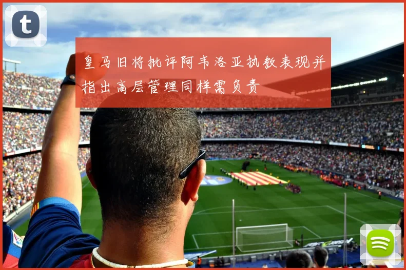 皇马旧将批评阿韦洛亚执教表现并指出高层管理同样需负责