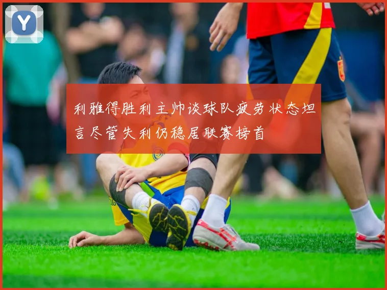 利雅得胜利主帅谈球队疲劳状态坦言尽管失利仍稳居联赛榜首