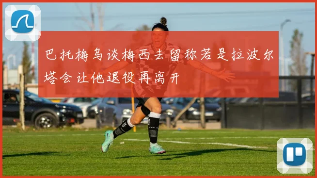 巴托梅乌谈梅西去留称若是拉波尔塔会让他退役再离开
