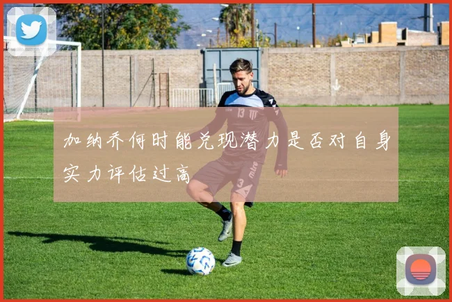 加纳乔何时能兑现潜力是否对自身实力评估过高