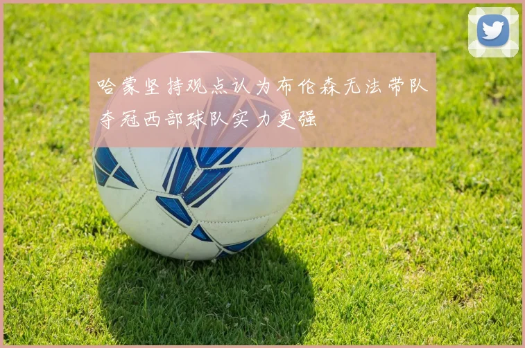 哈蒙坚持观点认为布伦森无法带队夺冠西部球队实力更强
