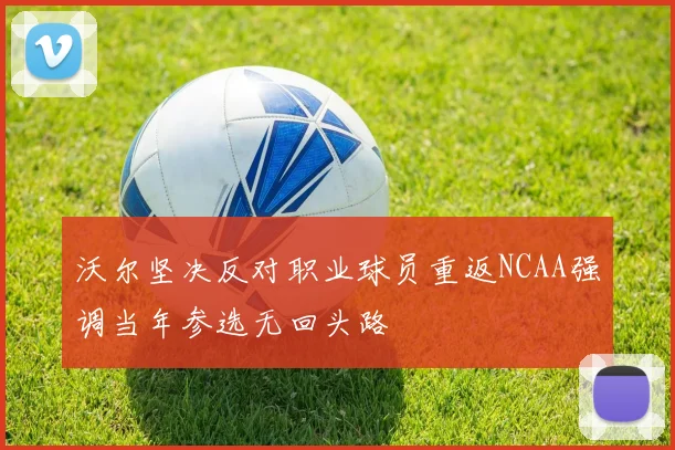 沃尔坚决反对职业球员重返NCAA强调当年参选无回头路