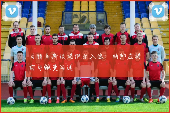 马特乌斯谈诺伊尔入选：纳帅应提前与鲍曼沟通