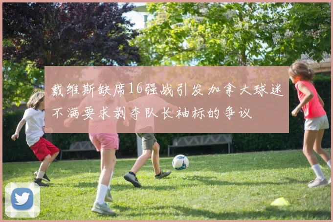 戴维斯缺席16强战引发加拿大球迷不满要求剥夺队长袖标的争议