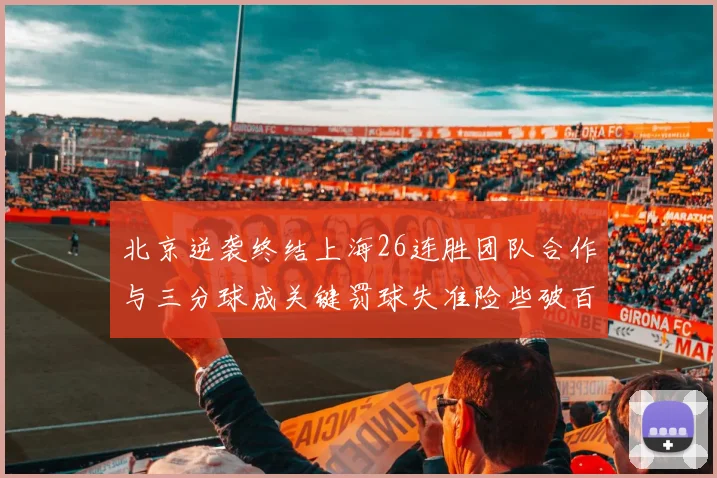 北京逆袭终结上海26连胜团队合作与三分球成关键罚球失准险些破百