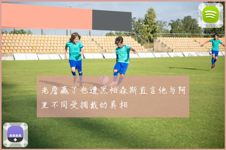老詹赢了也遭黑帕森斯直言他与阿里不同受拥戴的真相