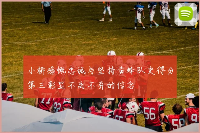 小桥感慨忠诚与坚持黄蜂队史得分第三彰显不离不弃的信念