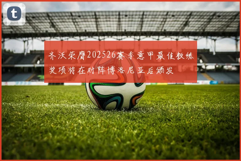 齐沃荣膺202526赛季意甲最佳教练奖项将在对阵博洛尼亚后颁发