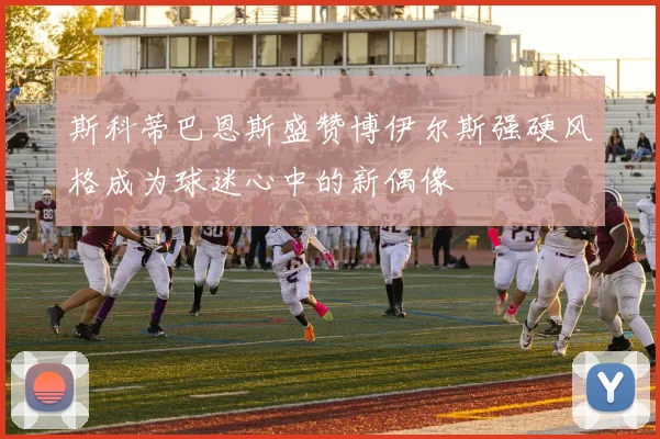 斯科蒂巴恩斯盛赞博伊尔斯强硬风格成为球迷心中的新偶像