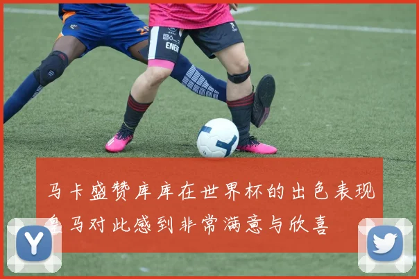 马卡盛赞库库在世界杯的出色表现皇马对此感到非常满意与欣喜