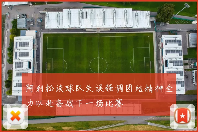 阿利松谈球队失误强调团结精神全力以赴备战下一场比赛