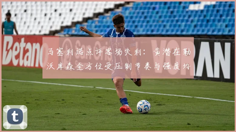 马塞利诺点评客场失利：黄潜在勒沃库森全方位受压制节奏与强度均不敌对手
