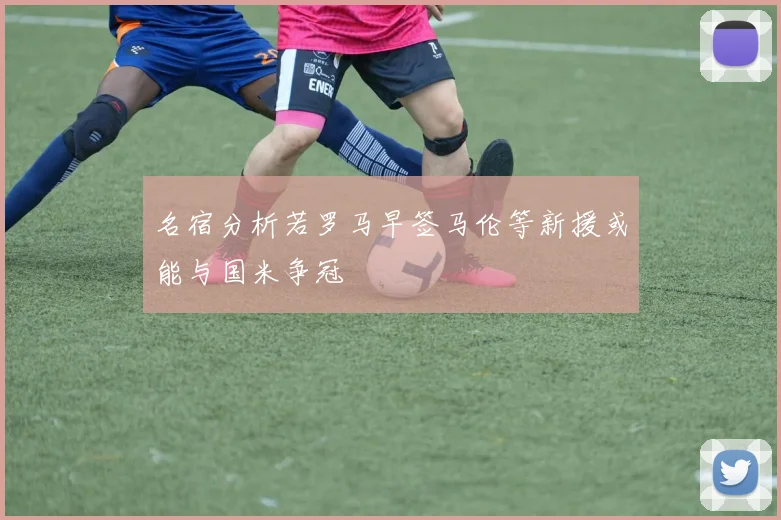 名宿分析若罗马早签马伦等新援或能与国米争冠
