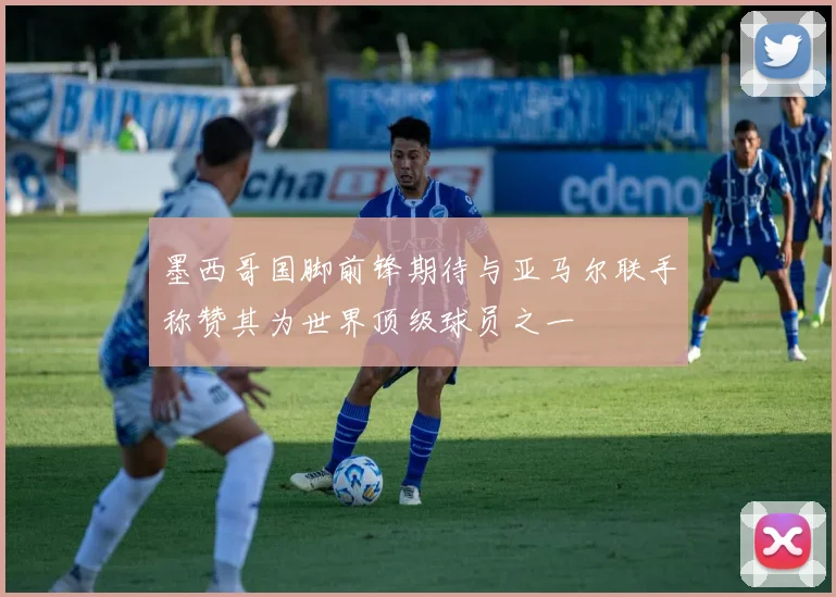墨西哥国脚前锋期待与亚马尔联手称赞其为世界顶级球员之一