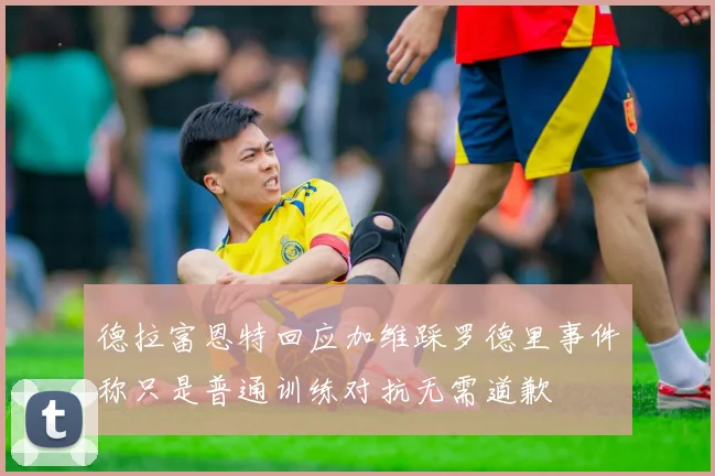 德拉富恩特回应加维踩罗德里事件称只是普通训练对抗无需道歉