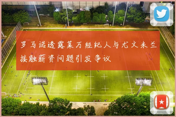 罗马诺透露莱万经纪人与尤文米兰接触薪资问题引发争议