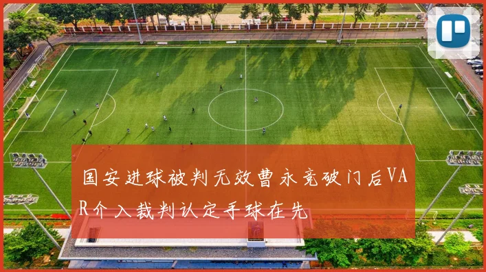 国安进球被判无效曹永竞破门后VAR介入裁判认定手球在先